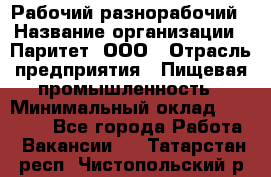 Рабочий-разнорабочий › Название организации ­ Паритет, ООО › Отрасль предприятия ­ Пищевая промышленность › Минимальный оклад ­ 34 000 - Все города Работа » Вакансии   . Татарстан респ.,Чистопольский р-н